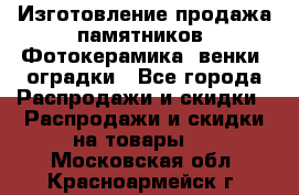 Изготовление продажа памятников. Фотокерамика, венки, оградки - Все города Распродажи и скидки » Распродажи и скидки на товары   . Московская обл.,Красноармейск г.